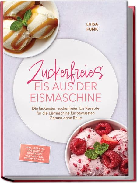 Zuckerfreies Eis aus der Eismaschine: Die leckersten zuckerfreien Eis Rezepte für die Eismaschine für bewussten Genuss ohne Reue - inkl. Gelato, Joghurt- & Quark-Eis, veganes Eis, Toppings uvm.