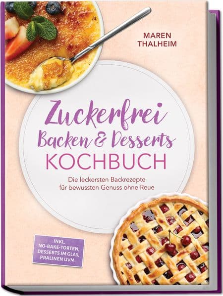 Zuckerfrei Backen & Desserts Kochbuch: Die leckersten Backrezepte für bewussten Genuss ohne Reue - inkl. No-bake-Torten, Desserts im Glas, Pralinen uvm.