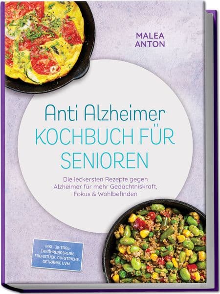 Anti Alzheimer Kochbuch für Senioren: Die leckersten Rezepte gegen Alzheimer für mehr Gedächtniskraft, Fokus & Wohlbefinden - inkl. 30-Tage-Ernährungsplan, Frühstück, Aufstriche, Getränke uvm.