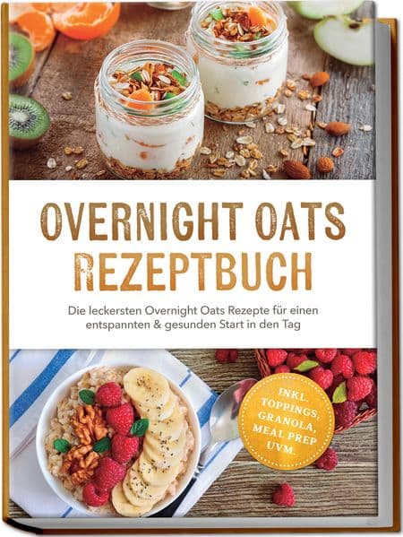 Overnight Oats Rezeptbuch: Die leckersten Overnight Oats Rezepte für einen entspannten & gesunden Start in den Tag - inkl. Toppings, Granola, Meal Prep uvm.