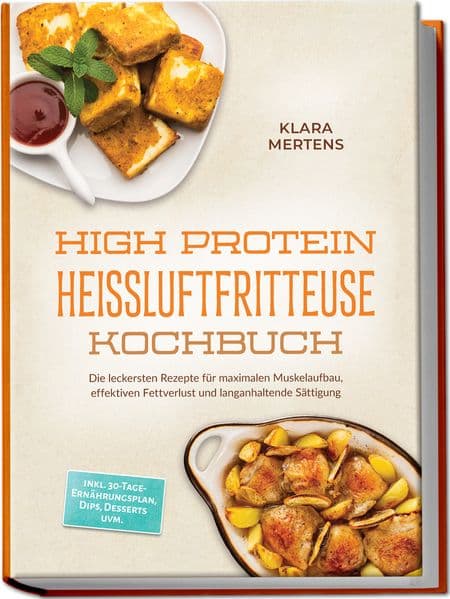 High Protein Heißluftfritteuse Kochbuch: Die leckersten Rezepte für maximalen Muskelaufbau, effektiven Fettverlust und langanhaltende Sättigung - inkl. 30-Tage-Ernährungsplan, Dips, Desserts uvm.