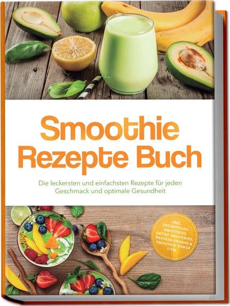 Smoothie Rezepte Buch: Die leckersten und einfachsten Rezepte für jeden Geschmack und optimale Gesundheit - inkl. Frühstücks-Smoothies, grüne Smoothies, Protein-Shakes & Smoothie Bowls uvm.