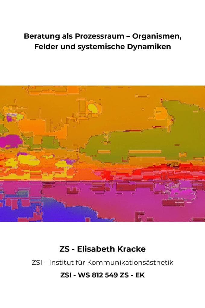 Beratung als Prozessraum - Organismen, Felder und systemische Dynamiken - ZSI - WS 812 549 ZS - EK