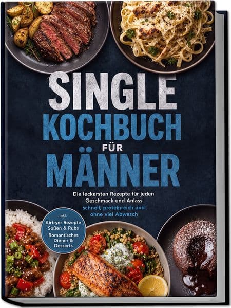 Single Kochbuch für Männer: Die leckersten Rezepte für jeden Geschmack und Anlass - schnell, proteinreich und ohne viel Abwasch - inkl. Airfryer Rezepte, Soßen & Rubs, Romantisches Dinner & Desserts