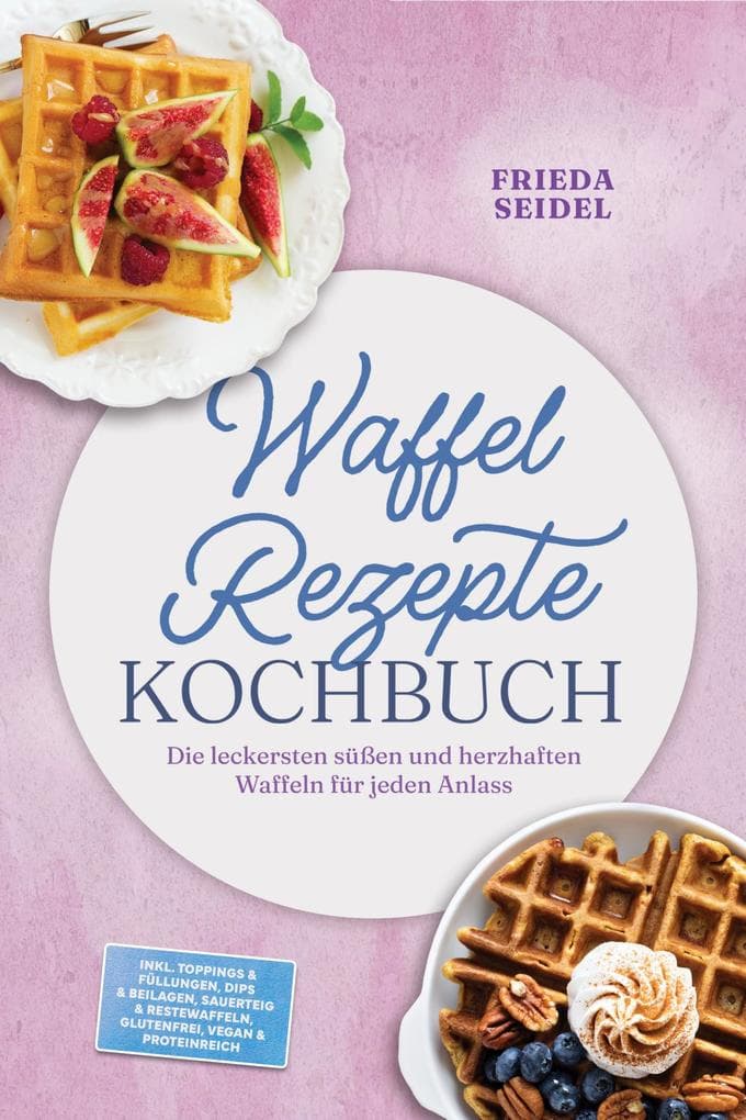 Waffel Rezepte Kochbuch: Die leckersten süßen und herzhaften Waffeln für jeden Anlass - inkl. Toppings & Füllungen, Dips & Beilagen, Sauerteig & Restewaffeln, glutenfrei, vegan & proteinreich