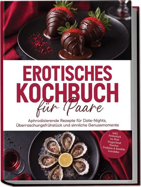 Erotisches Kochbuch für Paare: Aphrodisierende Rezepte für Date-Nights, Überraschungsfrühstück und sinnliche Genussmomente - inkl. Frühstück im Bett, Fingerfood, Fondue, Pralinen & Konfekt, Getränke