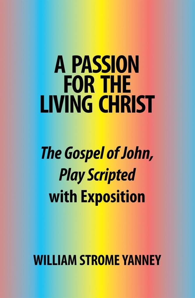 A Passion for the Living Christ: The Gospel of John, Play Scripted with Exposition