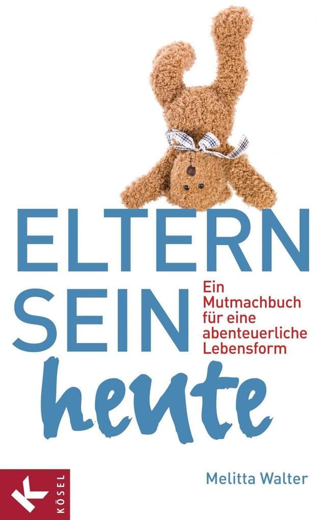 Eltern sein heute: Ein Mutmachbuch für eine abenteuerliche Lebensform