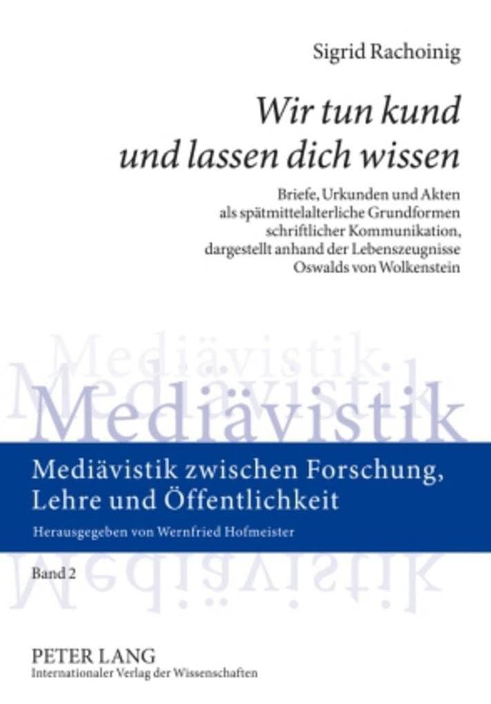 'Wir tun kund und lassen dich wissen': Briefe, Urkunden und Akten als spätmittelalterliche Grundformen schriftlicher Kommunikation, dargestellt anhand der Lebenszeugnisse Oswalds von Wolkenstein