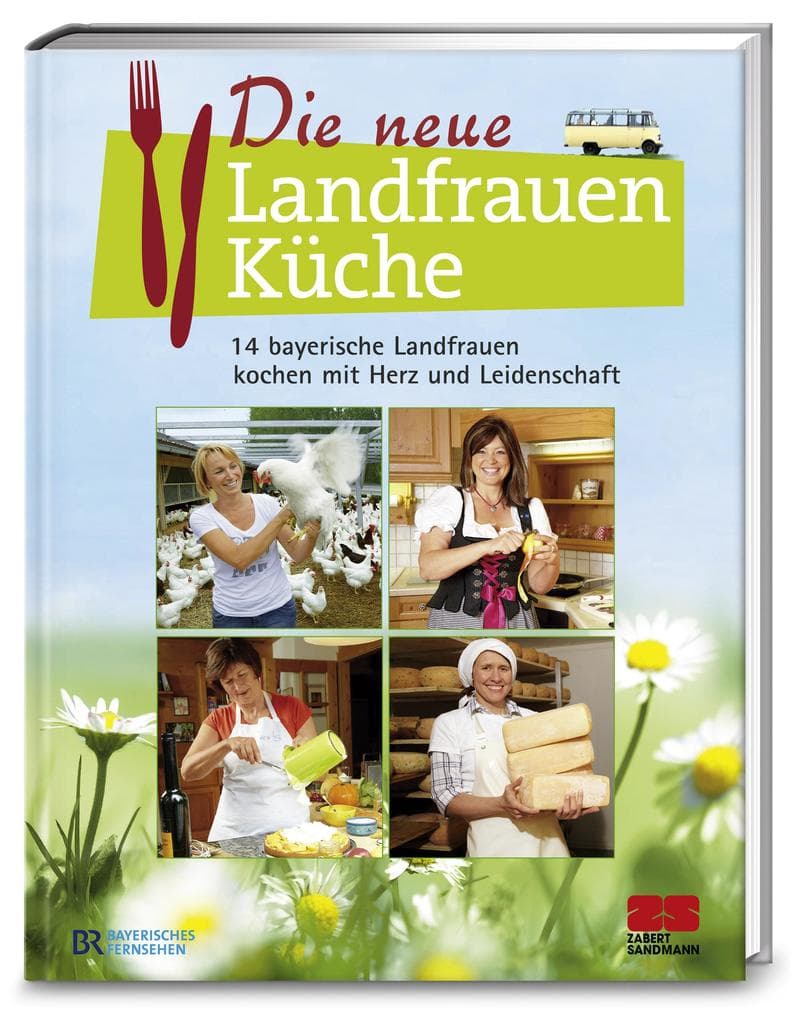 Die neue Landfrauenküche: 14 bayerische Landfrauen kochen mit Herz und Leidenschaft