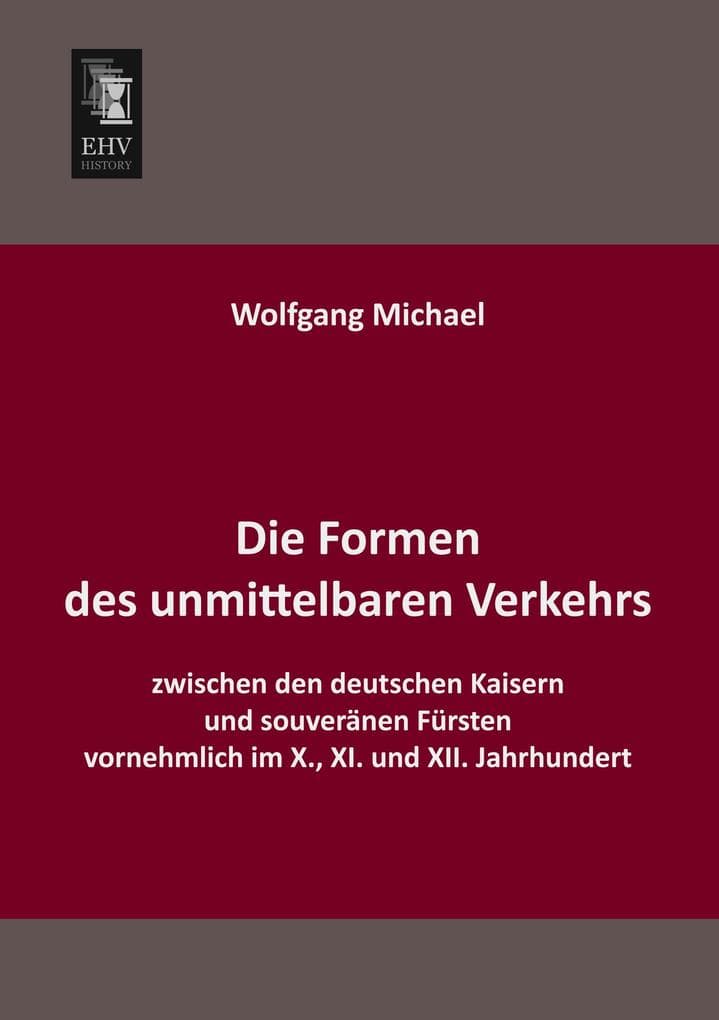 Die Formen des unmittelbaren Verkehrs zwischen den deutschen Kaisern und souveränen Fürsten vornehmlich im X., XI. und XII. Jahrhundert