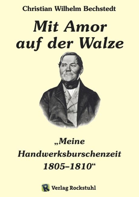 Mit Amor auf der Walze oder "Meine Handwerksburschenzeit" 1805-1810: Christian Wilhelm Bechstedts Weg als Bäckerlehrling von Langensalza über 5000 km durch Europa