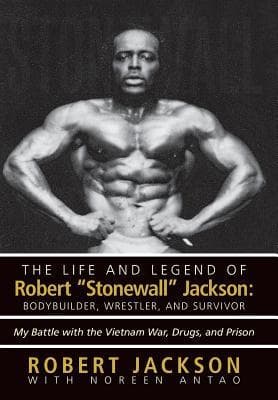 The Life and Legend of Robert Stonewall Jackson: Body Builder, Wrestler, and Survivor: My Battle with the Vietnam War, Drugs, and Prison