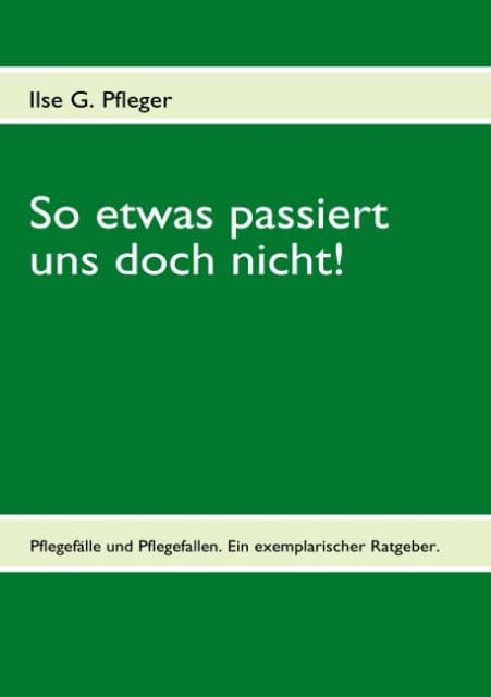 So etwas passiert uns doch nicht!: Pflegefälle und Pflegefallen. Ein exemplarischer Ratgeber.