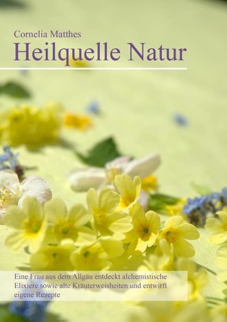Cornelia Matthes - Heilquelle Natur: Eine Frau aus dem Allgäu entdeckt alchemistische Elixiere sowie alte Kräuterweisheiten und entwirft eigene Rezepte