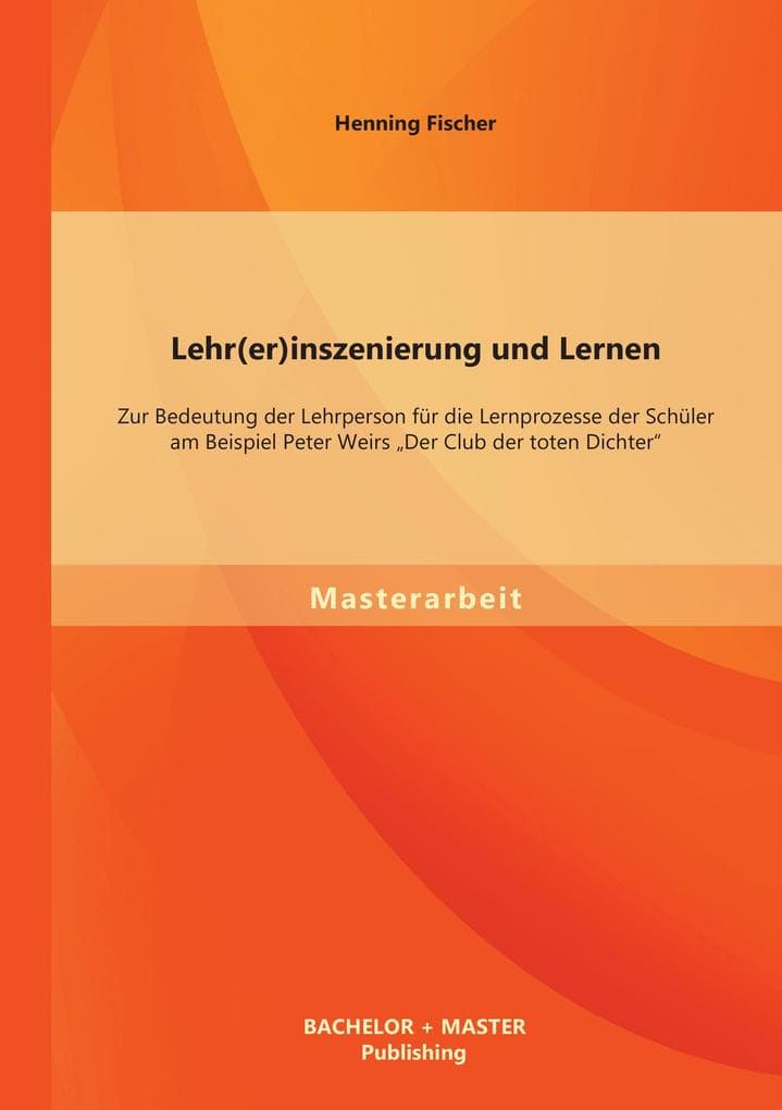 Lehr(er)inszenierung und Lernen: Zur Bedeutung der Lehrperson für die Lernprozesse der Schüler am Beispiel Peter Weirs "Der Club der toten Dichter"