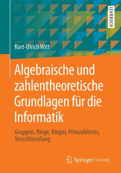 Algebraische und zahlentheoretische Grundlagen für die Informatik: Gruppen, Ringe, Körper, Primzahltests, Verschlüsselung