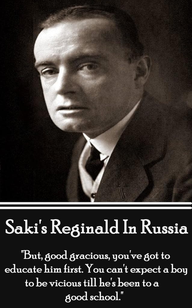 Reginald In Russsia And Other Sketches: "But, good gracious, you've got to educate him first. You can't expect a boy to be vicious till he's been to a good school."