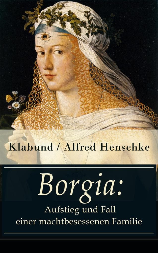Borgia: Aufstieg und Fall einer machtbesessenen Familie: Historischer Roman - Geschichte einer Renaissance-Familie