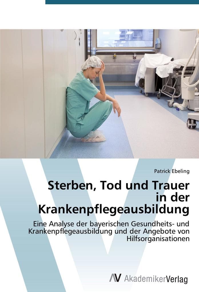 Sterben, Tod und Trauer in der Krankenpflegeausbildung: Eine Analyse der bayerischen Gesundheits- und Krankenpflegeausbildung und der Angebote von Hilfsorganisationen