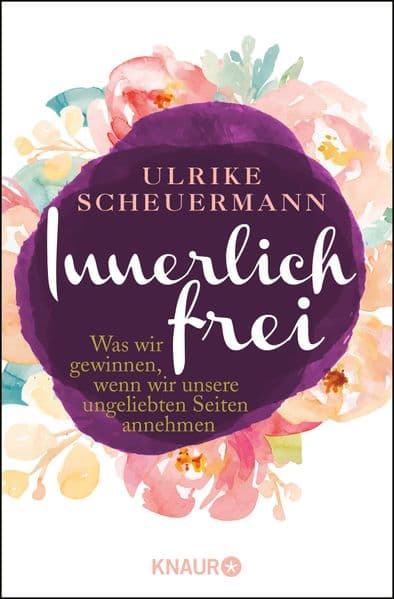 Innerlich frei: Was wir gewinnen, wenn wir unsere ungeliebten Seiten annehmen