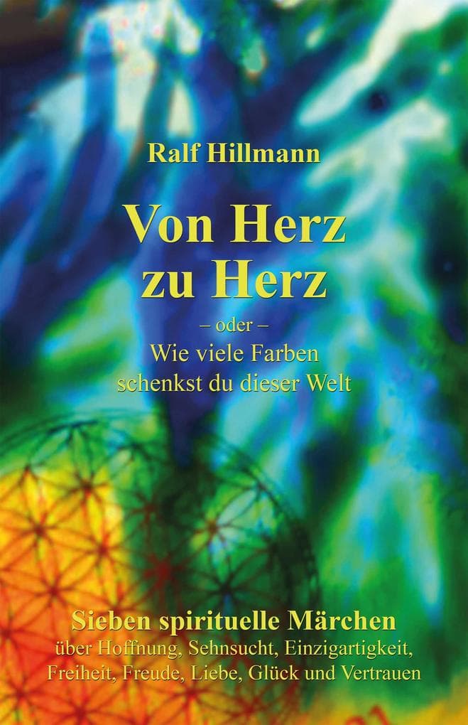 Von Herz zu Herz - oder - Wie viele Farben schenkst du dieser Welt: Sieben spirituelle Märchen über Hoffnung, Sehnsucht, Einzigartigkeit, Freiheit, Freude, Liebe, Glück und Vertrauen
