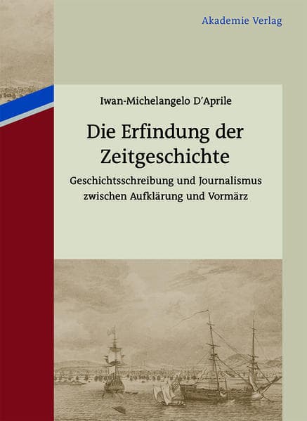 Die Erfindung der Zeitgeschichte: Geschichtsschreibung und Journalismus zwischen Aufklärung und Vormärz. Mit einer Edition von 93 Briefen von Friedrich Buchholz an Johann Friedrich Cotta und Johann Georg Cotta, 1805-1833