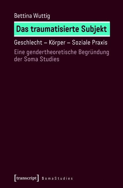 Das traumatisierte Subjekt: Geschlecht - Körper - Soziale Praxis. Eine gendertheoretische Begründung der Soma Studies