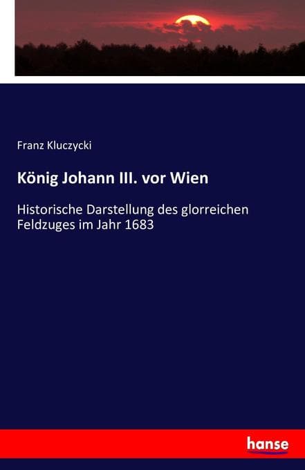 König Johann III. vor Wien: Historische Darstellung des glorreichen Feldzuges im Jahr 1683