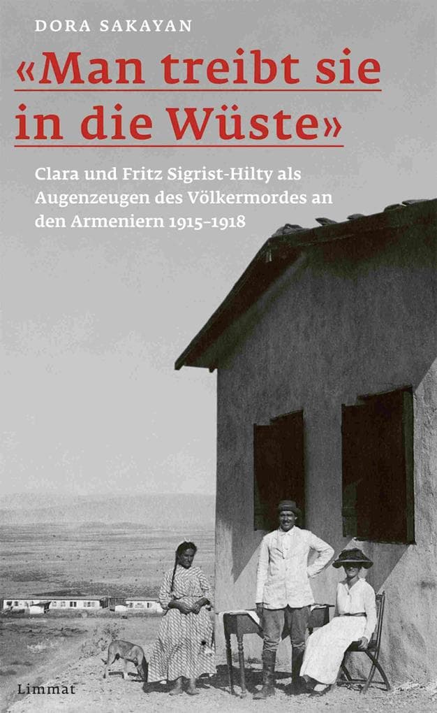 "Man treibt sie in die Wüste": Clara und Fritz Sigrist-Hilty als Augenzeugen des Völkermordes an den Armeniern 1915-1918