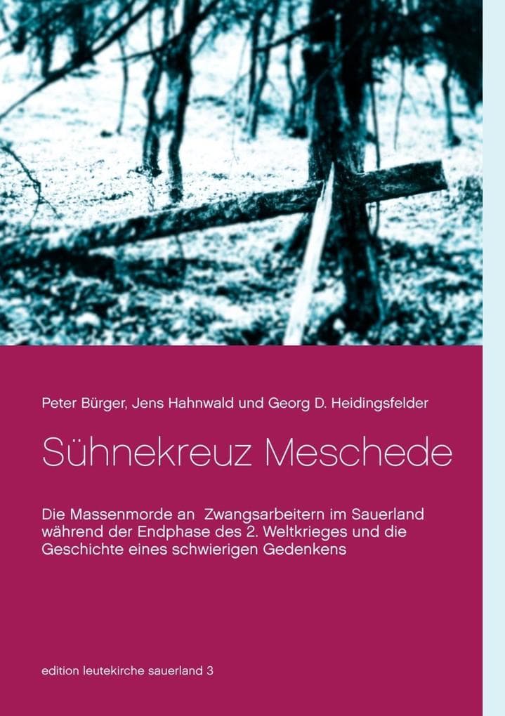 Sühnekreuz Meschede: Die Massenmorde an Zwangsarbeitern im Sauerland während der Endphase des 2. Weltkrieges und die Geschichte eines schwierigen Gedenkens
