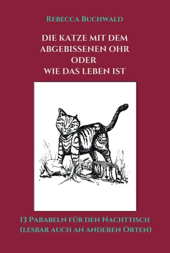 DIE KATZE MIT DEM ABGEBISSENEN OHR oder WIE DAS LEBEN IST: 13 Parabeln für den Nachttisch (lesbar auch an anderen Orten)