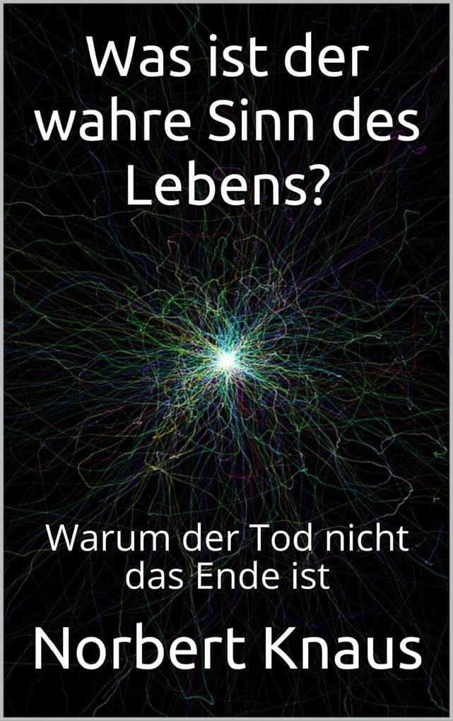 Was ist der wahre Sinn des Lebens?: Warum der Tod nicht das Ende ist