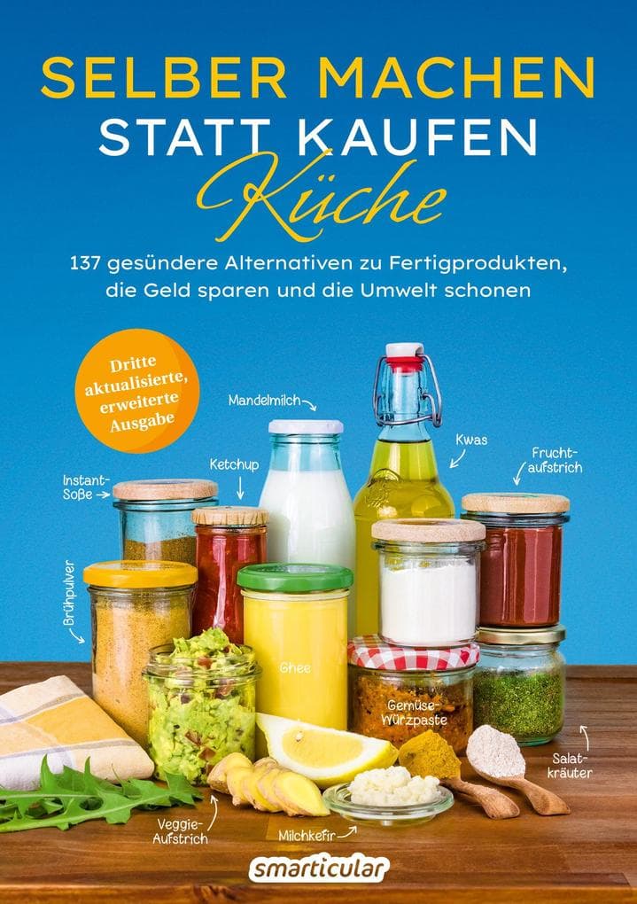 Selber machen statt kaufen - Küche - 3. Auflage, aktualisierte, erweiterte Ausgabe: 137 gesündere Alternativen zu Fertigprodukten, die Geld sparen und die Umwelt schonen