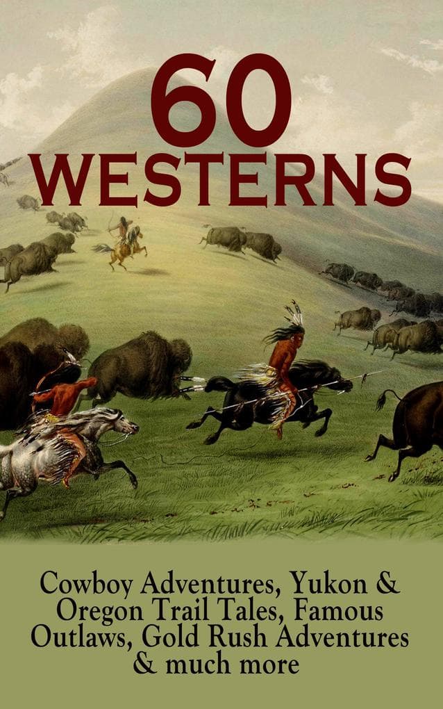 60 WESTERNS: Cowboy Adventures, Yukon & Oregon Trail Tales, Famous Outlaws, Gold Rush Adventures: Epic Tales of Adventure and Frontier Survival