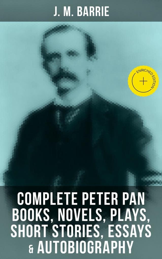 J. M. Barrie: Complete Peter Pan Books, Novels, Plays, Short Stories, Essays & Autobiography: Enriched edition.