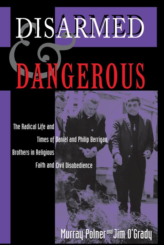 Disarmed And Dangerous: The Radical Life And Times Of Daniel And Philip Berrigan, Brothers In Religious Faith And Civil Disobedience