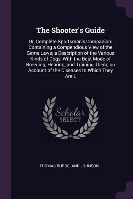 The Shooter's Guide: Or, Complete Sportsman's Companion: Containing a Compendious View of the Game Laws; a Description of the Various Kinds of Dogs, With the Best Mode of Breeding, Hearing, and Training Them; an Account of the Diseases to Which They Are L