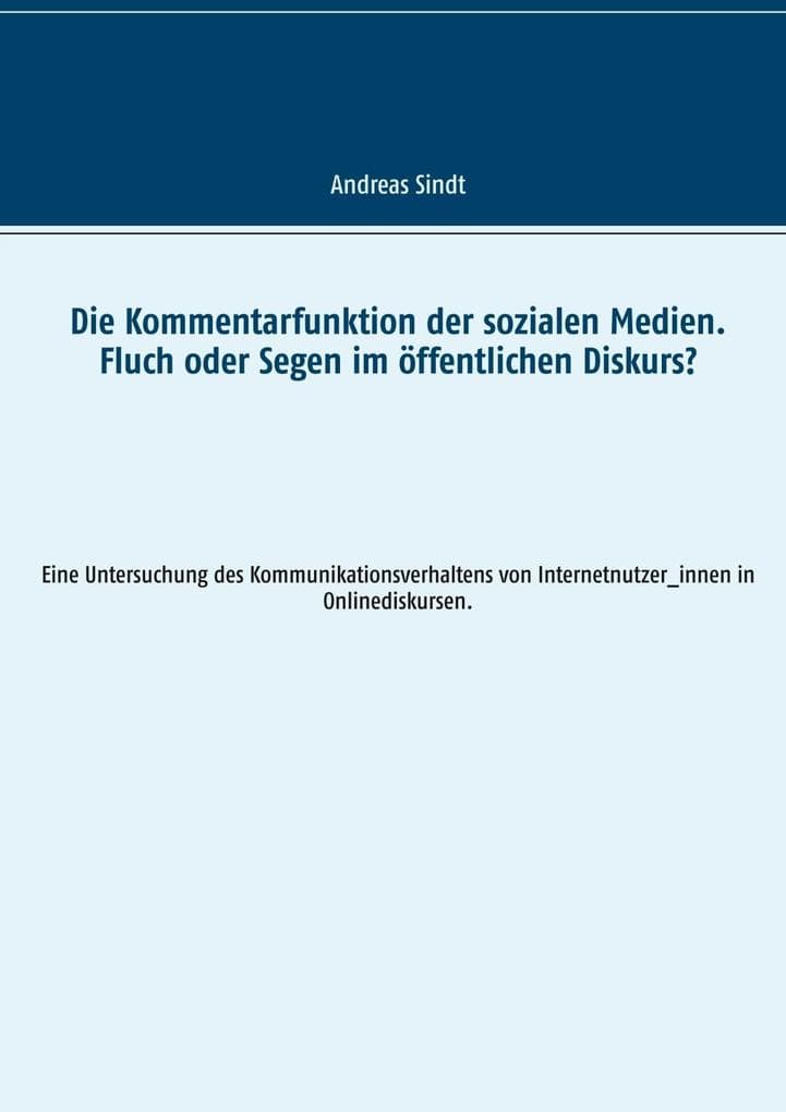 Die Kommentarfunktion der sozialen Medien. Fluch oder Segen im öffentlichen Diskurs?: Eine Untersuchung des Kommunikationsverhaltens von Internetnutzer_innen in Onlinediskursen.