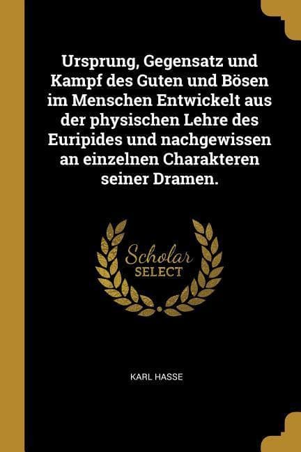 Ursprung, Gegensatz Und Kampf Des Guten Und Bösen Im Menschen Entwickelt Aus Der Physischen Lehre Des Euripides Und Nachgewissen an Einzelnen Charakte