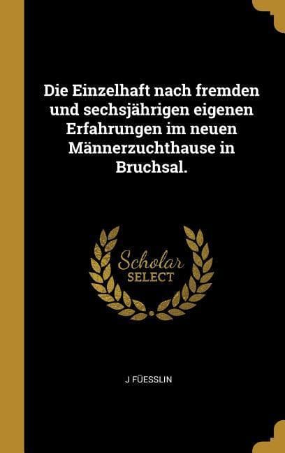 Die Einzelhaft Nach Fremden Und Sechsjährigen Eigenen Erfahrungen Im Neuen Männerzuchthause in Bruchsal.