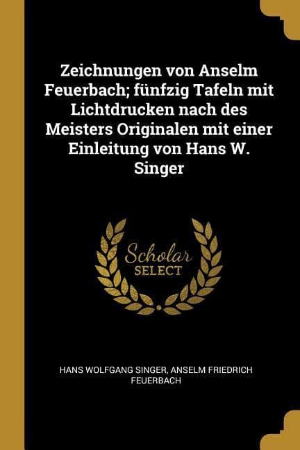 Zeichnungen Von Anselm Feuerbach; Fünfzig Tafeln Mit Lichtdrucken Nach Des Meisters Originalen Mit Einer Einleitung Von Hans W. Singer