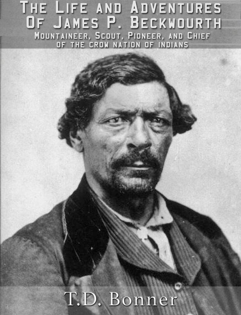 The Life and Adventures of James P. Beckwourth: Mountaineer, Scout, Pioneer, and Chief of the Crow Nation of Indians