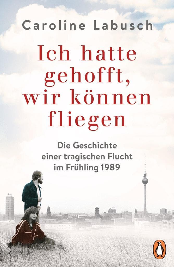 Ich hatte gehofft, wir können fliegen: Die Geschichte einer tragischen Flucht im Frühling 1989