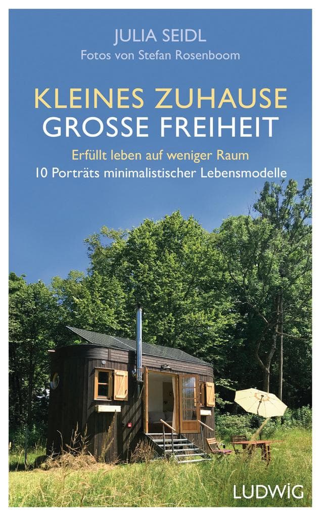 Kleines Zuhause - große Freiheit: Erfüllt leben auf weniger Raum - 10 Porträts minimalistischer Lebensmodelle