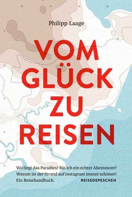 Vom Glück zu reisen - Ein Reisehandbuch: Wo liegt das Paradies? Bin ich ein echter Abenteurer? Warum ist der Strand auf Instagram immer schöner?