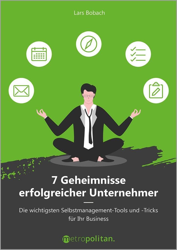7 Geheimnisse erfolgreicher Unternehmer: Die wichtigsten Selbstmanagement-Tools und -Tricks für Ihr Business