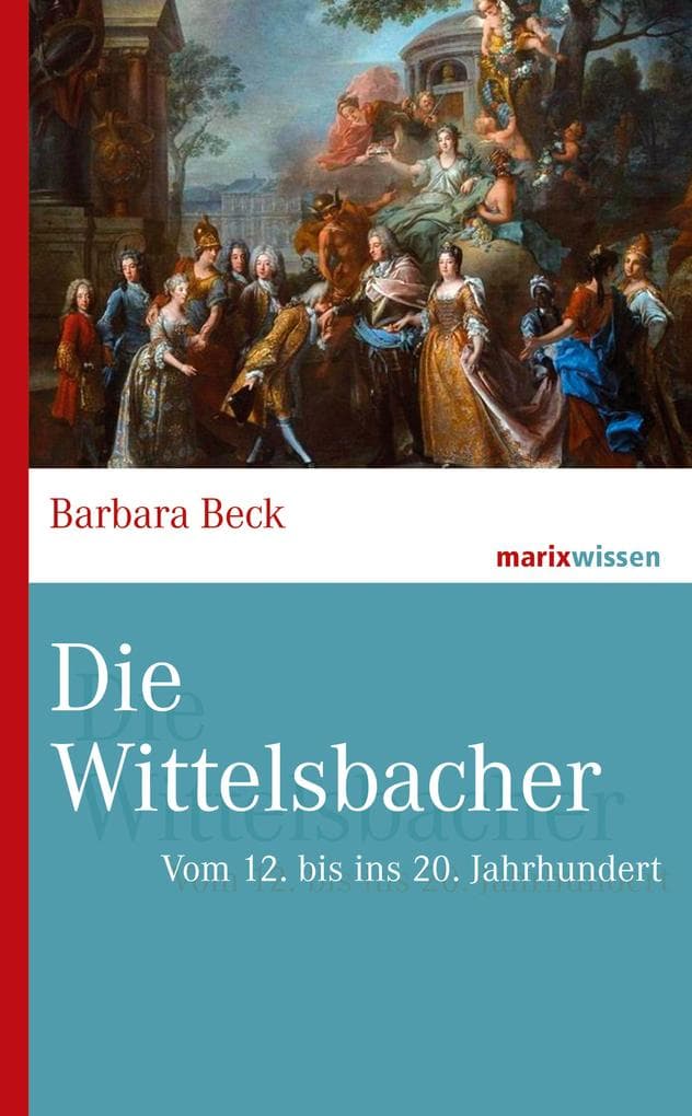 Die Wittelsbacher: Vom 12. bis ins 20. Jahrhundert