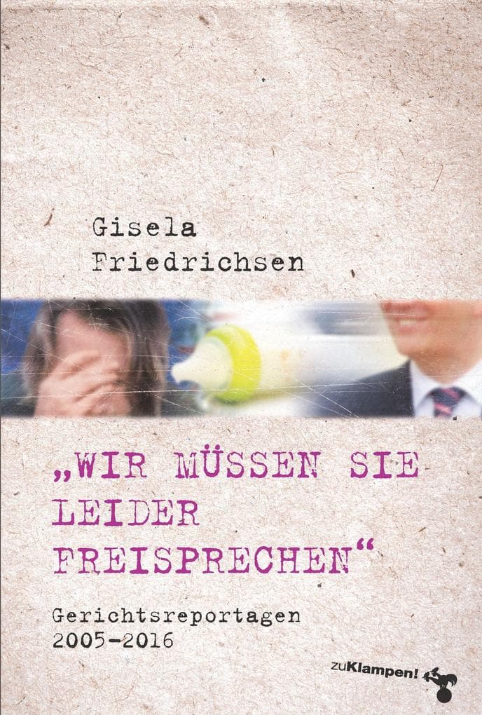 'Wir müssen Sie leider freisprechen': Gerichtsreportagen 2005-2016