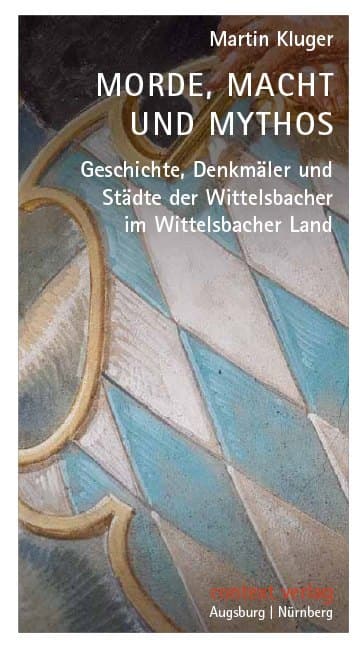 Morde, Macht und Mythos: Geschichte, Denkmäler und Städte der Wittelsbacher im Wittelsbacher Land